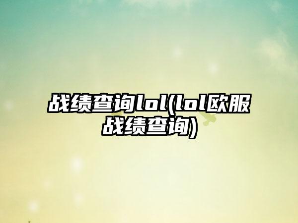 战绩查询lol(lol欧服战绩查询)