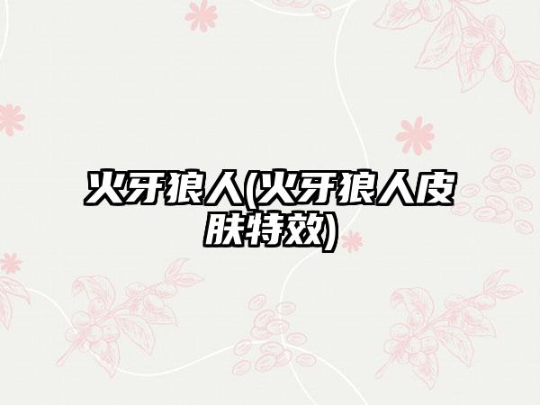 火牙狼人(火牙狼人皮肤特效)