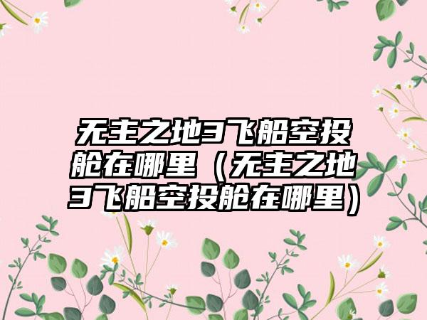 无主之地3飞船空投舱在哪里（无主之地3飞船空投舱在哪里）