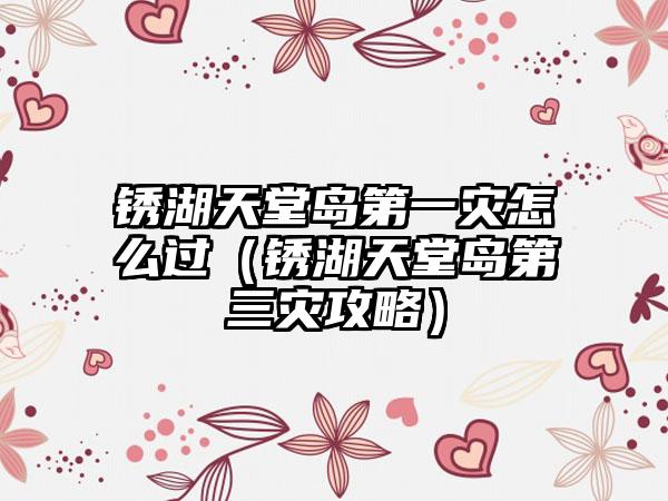 锈湖天堂岛第一灾怎么过（锈湖天堂岛第三灾攻略）