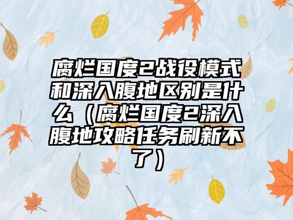 腐烂国度2战役模式和深入腹地区别是什么（腐烂国度2深入腹地攻略任务刷新不了）