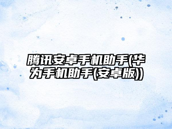 腾讯安卓手机助手(华为手机助手(安卓版))