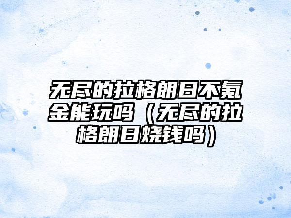 无尽的拉格朗日不氪金能玩吗（无尽的拉格朗日烧钱吗）