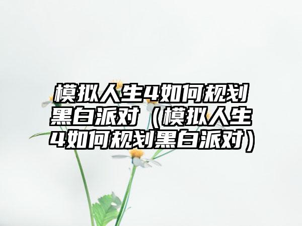 模拟人生4如何规划黑白派对（模拟人生4如何规划黑白派对）