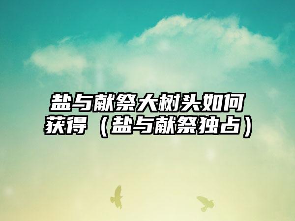 盐与献祭大树头如何获得（盐与献祭独占）