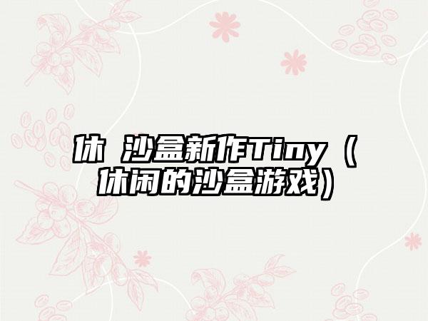休閒沙盒新作Tiny（休闲的沙盒游戏）