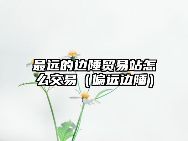最远的边陲贸易站怎么交易（偏远边陲）