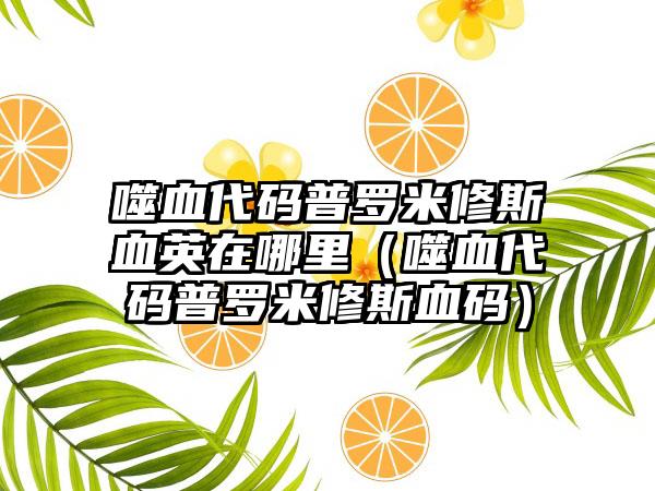 噬血代码普罗米修斯血英在哪里（噬血代码普罗米修斯血码）