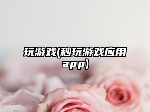 玩游戏(秒玩游戏应用app)