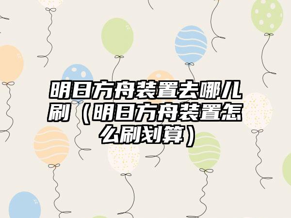 明日方舟装置去哪儿刷（明日方舟装置怎么刷划算）