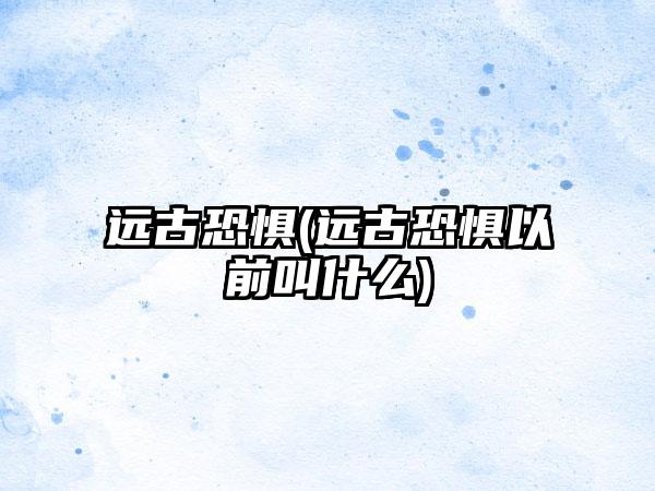 远古恐惧(远古恐惧以前叫什么)