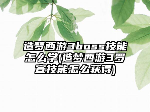 造梦西游3boss技能怎么学(造梦西游3罗宣技能怎么获得)
