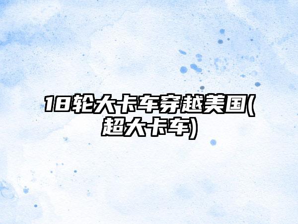 18轮大卡车穿越美国(超大卡车)