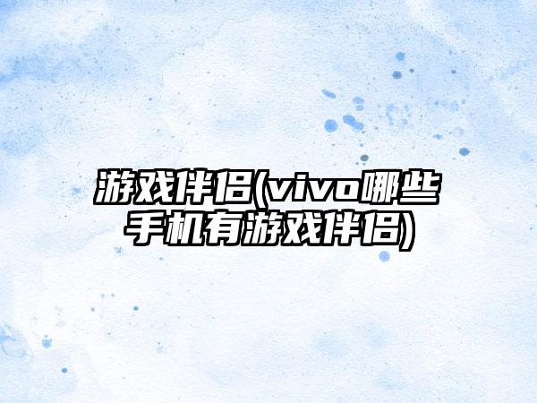 游戏伴侣(vivo哪些手机有游戏伴侣)