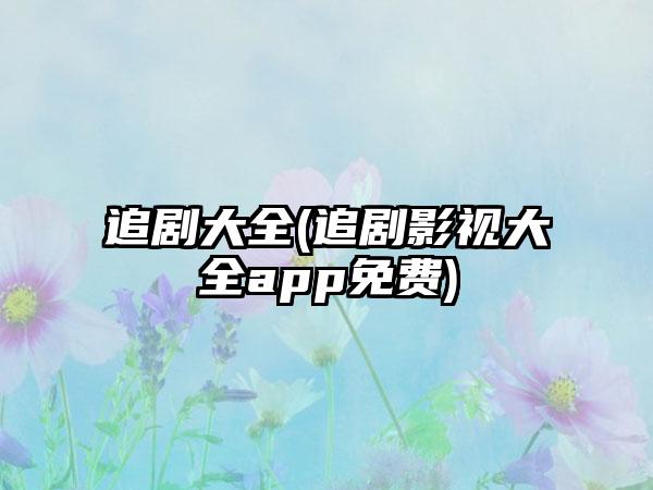 追剧大全(追剧影视大全app免费)