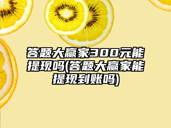 答题大赢家300元能提现吗(答题大赢家能提现到账吗)