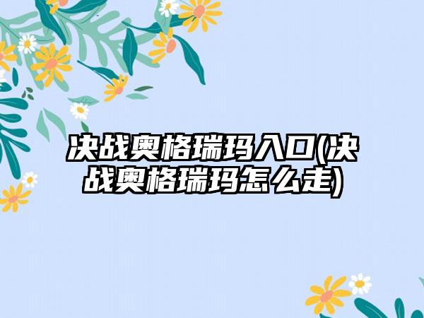 决战奥格瑞玛入口(决战奥格瑞玛怎么走)