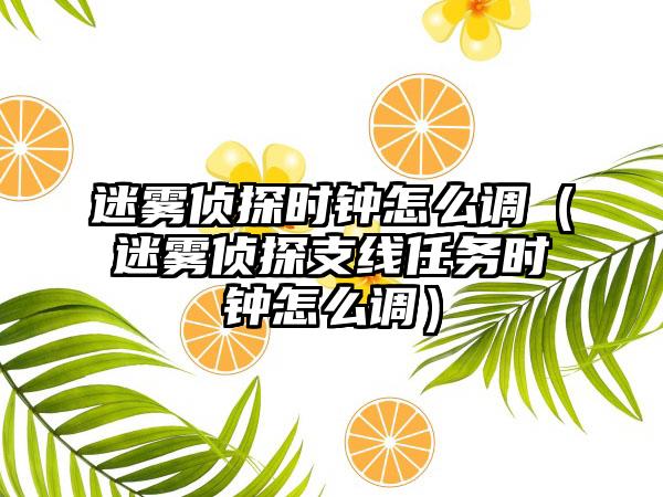 迷雾侦探时钟怎么调（迷雾侦探支线任务时钟怎么调）