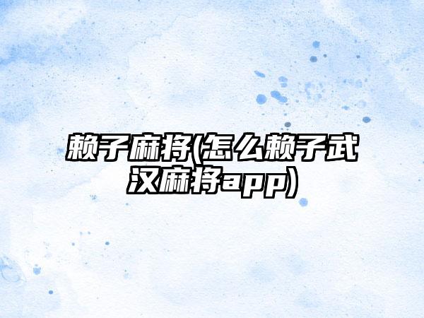 赖子麻将(怎么赖子武汉麻将app)