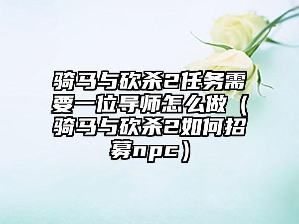 骑马与砍杀2任务需要一位导师怎么做（骑马与砍杀2如何招募npc）