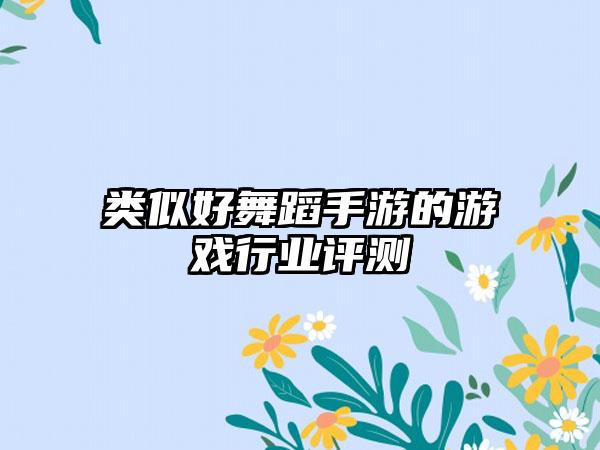 类似好舞蹈手游的游戏行业评测