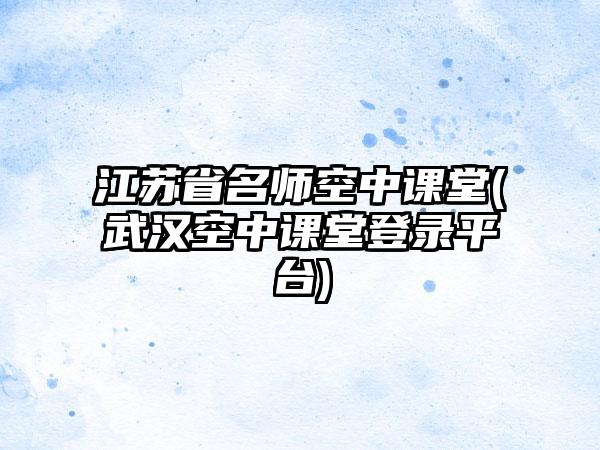 江苏省名师空中课堂(武汉空中课堂登录平台)