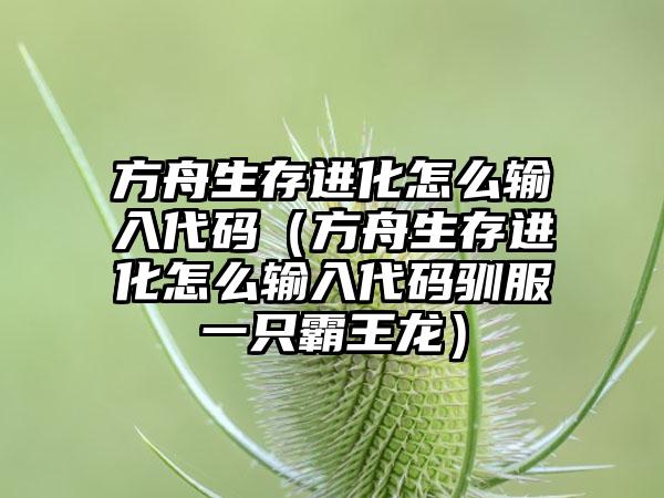 方舟生存进化怎么输入代码（方舟生存进化怎么输入代码驯服一只霸王龙）