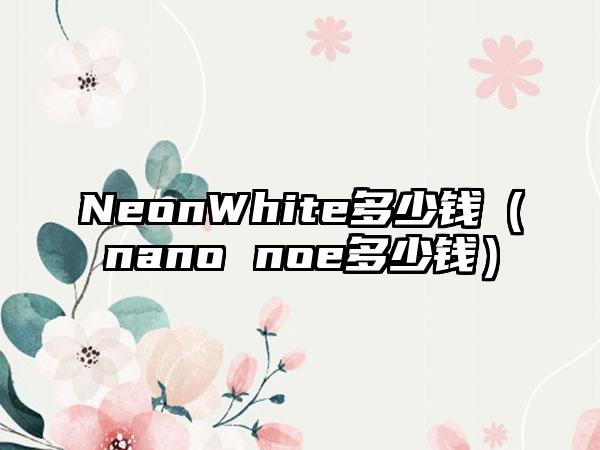 NeonWhite多少钱（nano noe多少钱）