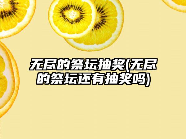 无尽的祭坛抽奖(无尽的祭坛还有抽奖吗)