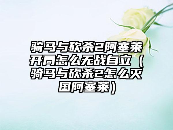 骑马与砍杀2阿塞莱开局怎么无战自立（骑马与砍杀2怎么灭国阿塞莱）