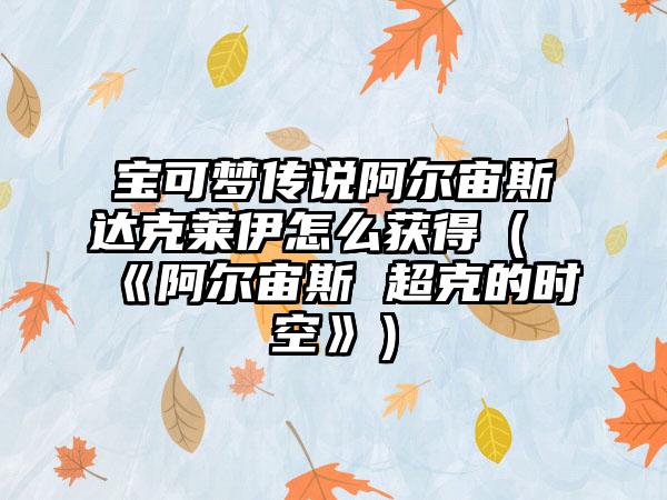 宝可梦传说阿尔宙斯达克莱伊怎么获得（《阿尔宙斯 超克的时空》）