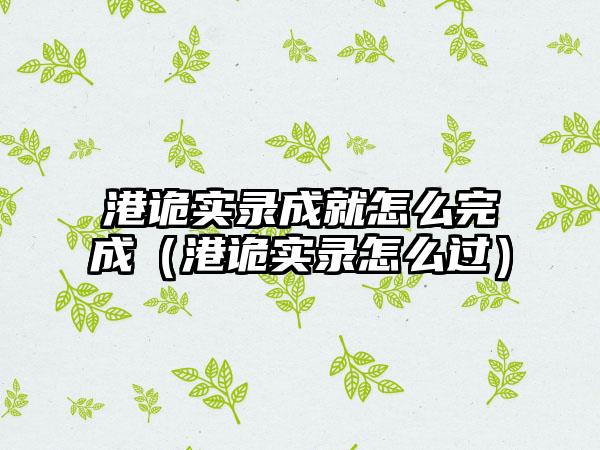 港诡实录成就怎么完成（港诡实录怎么过）