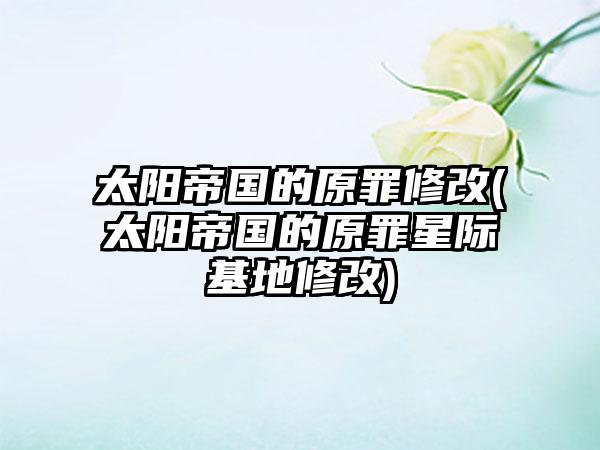 太阳帝国的原罪修改(太阳帝国的原罪星际基地修改)