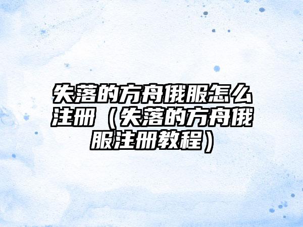 失落的方舟俄服怎么注册（失落的方舟俄服注册教程）