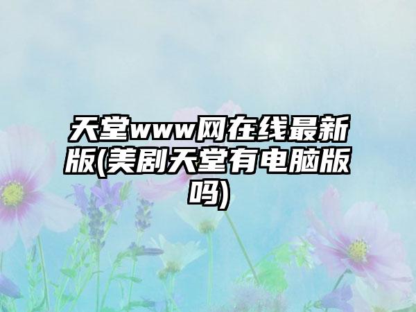 天堂www网在线最新版(美剧天堂有电脑版吗)