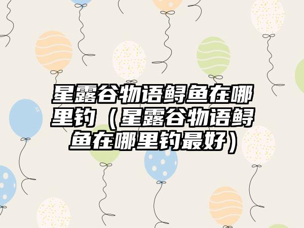 星露谷物语鲟鱼在哪里钓（星露谷物语鲟鱼在哪里钓最好）