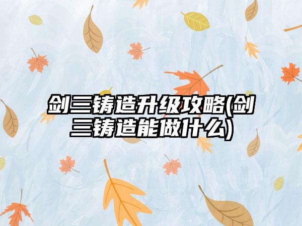 剑三铸造升级攻略(剑三铸造能做什么)
