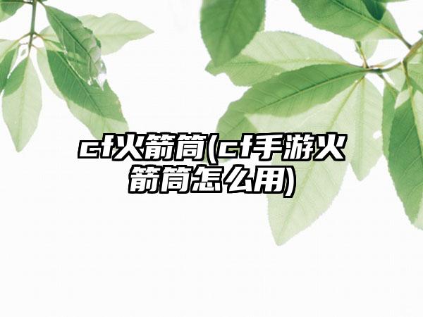 cf火箭筒(cf手游火箭筒怎么用)