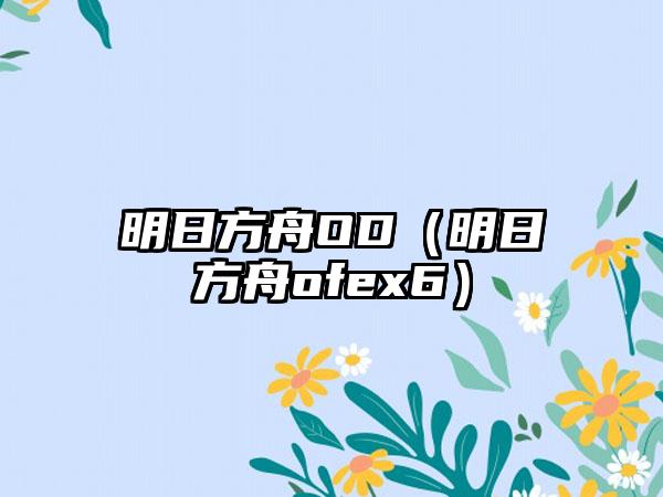 明日方舟OD（明日方舟ofex6）