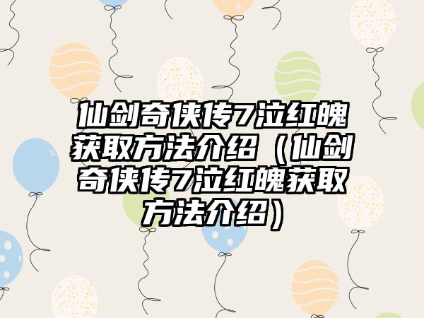 仙剑奇侠传7泣红魄获取方法介绍（仙剑奇侠传7泣红魄获取方法介绍）