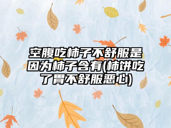 空腹吃柿子不舒服是因为柿子含有(柿饼吃了胃不舒服恶心)
