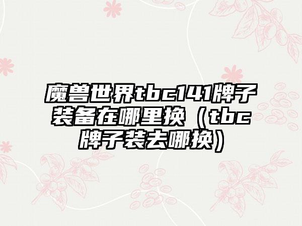 魔兽世界tbc141牌子装备在哪里换（tbc牌子装去哪换）