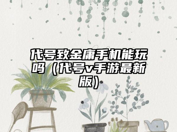 代号致金庸手机能玩吗（代号v手游最新版）
