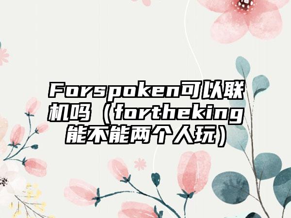Forspoken可以联机吗（fortheking能不能两个人玩）