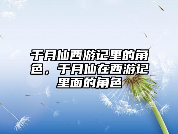 于月仙西游记里的角色，于月仙在西游记里面的角色