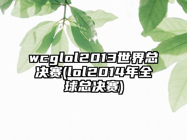 wcglol2013世界总决赛(lol2014年全球总决赛)