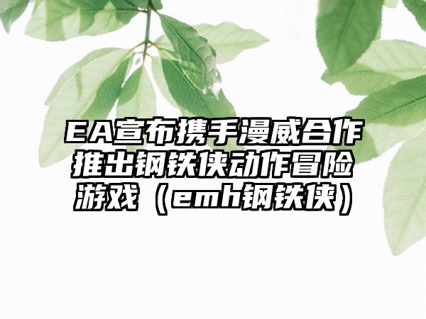 EA宣布携手漫威合作推出钢铁侠动作冒险游戏（emh钢铁侠）