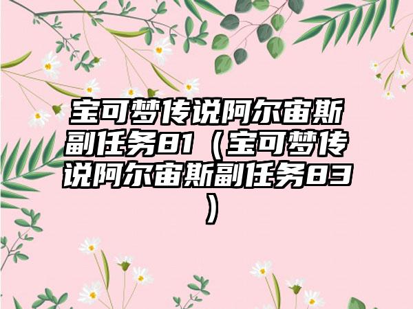 宝可梦传说阿尔宙斯副任务81（宝可梦传说阿尔宙斯副任务83）