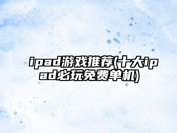 ipad游戏推荐(十大ipad必玩免费单机)