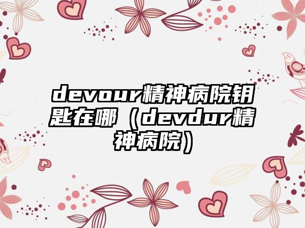 devour精神病院钥匙在哪（devdur精神病院）